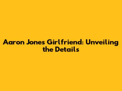 Aaron Jones' Girlfriend: Unveiling the Details