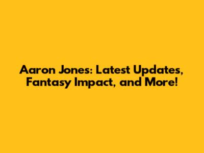 Aaron Jones: Latest Updates, Fantasy Impact, and More!