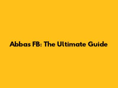 Abbas FB: The Ultimate Guide