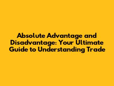 Absolute Advantage and Disadvantage: Your Ultimate Guide to Understanding Trade