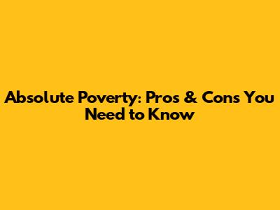 Absolute Poverty: Pros & Cons You Need to Know