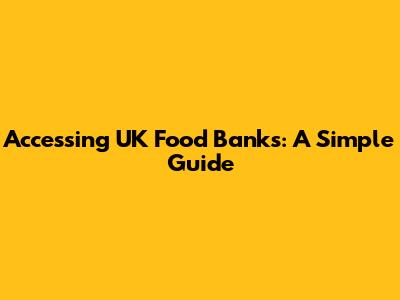 Accessing UK Food Banks: A Simple Guide