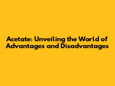 Acetate: Unveiling the World of Advantages and Disadvantages