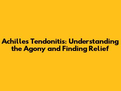 Achilles Tendonitis: Understanding the Agony and Finding Relief