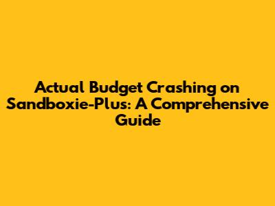 Actual Budget Crashing on Sandboxie-Plus: A Comprehensive Guide