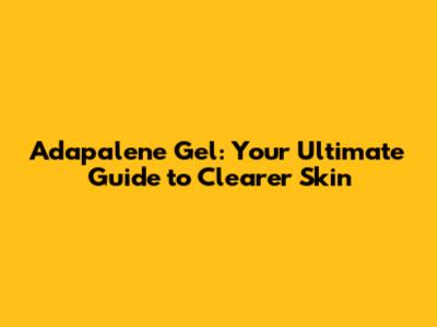 Adapalene Gel: Your Ultimate Guide to Clearer Skin