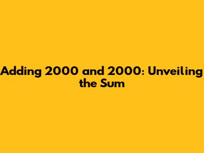 Adding 2000 and 2000: Unveiling the Sum