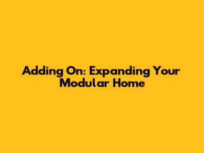 Adding On: Expanding Your Modular Home