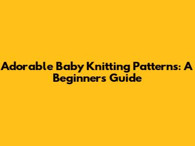 Adorable Baby Knitting Patterns: A Beginner's Guide