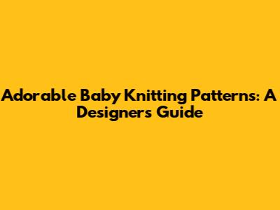 Adorable Baby Knitting Patterns: A Designer's Guide
