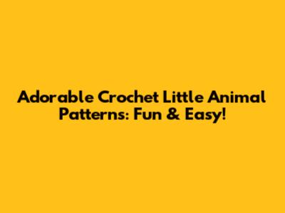 Adorable Crochet Little Animal Patterns: Fun & Easy!