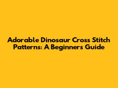 Adorable Dinosaur Cross Stitch Patterns: A Beginner's Guide