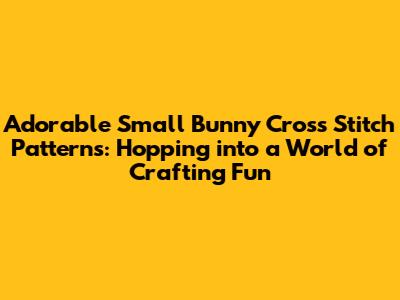 Adorable Small Bunny Cross Stitch Patterns: Hopping into a World of Crafting Fun
