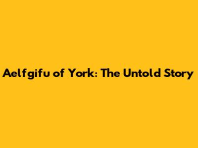Aelfgifu of York: The Untold Story