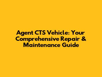 Agent CTS Vehicle: Your Comprehensive Repair & Maintenance Guide