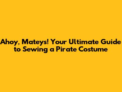 Ahoy, Mateys! Your Ultimate Guide to Sewing a Pirate Costume