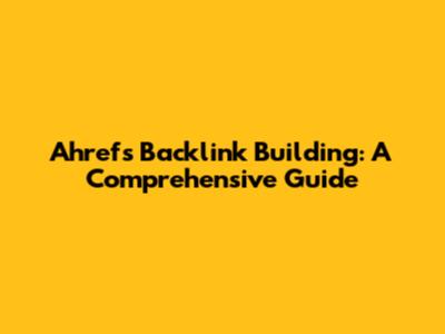 Ahrefs Backlink Building: A Comprehensive Guide