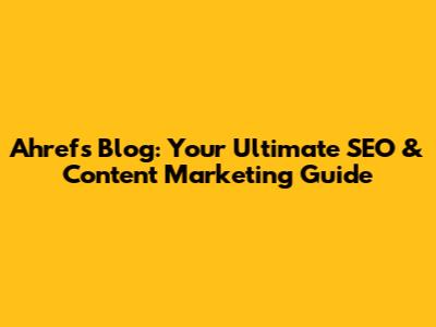 Ahrefs Blog: Your Ultimate SEO & Content Marketing Guide