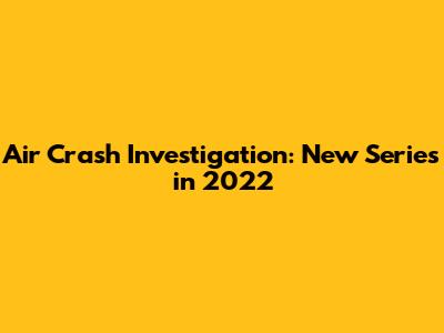 Air Crash Investigation: New Series in 2022