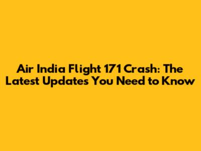 Air India Flight 171 Crash: The Latest Updates You Need to Know