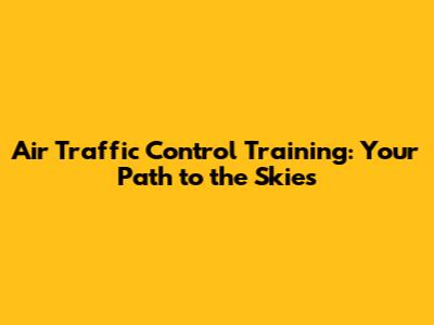 Air Traffic Control Training: Your Path to the Skies