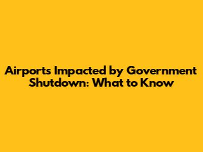 Airports Impacted by Government Shutdown: What to Know
