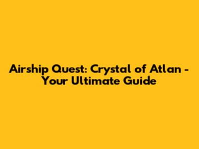 Airship Quest: Crystal of Atlan - Your Ultimate Guide