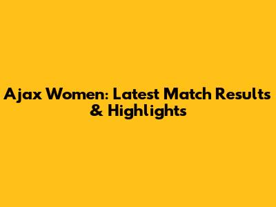 Ajax Women: Latest Match Results & Highlights