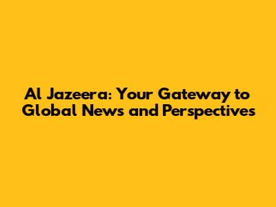 Al Jazeera: Your Gateway to Global News and Perspectives