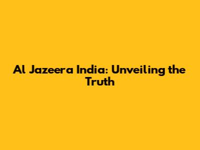 Al Jazeera India: Unveiling the Truth