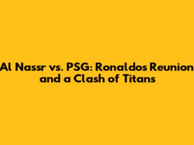 Al Nassr vs. PSG: Ronaldo's Reunion and a Clash of Titans