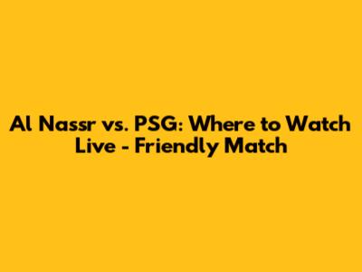 Al Nassr vs. PSG: Where to Watch Live - Friendly Match