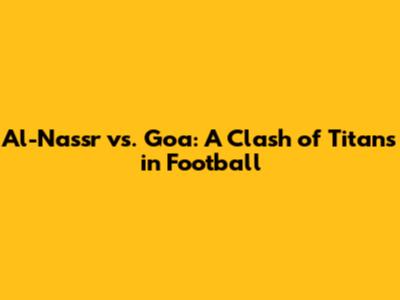 Al-Nassr vs. Goa: A Clash of Titans in Football