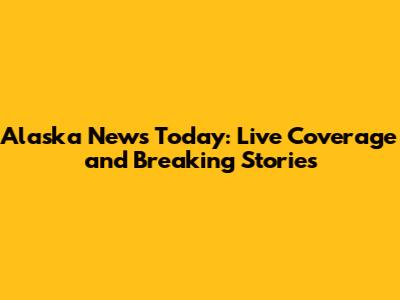 Alaska News Today: Live Coverage and Breaking Stories