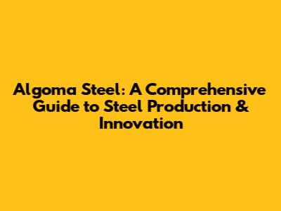 Algoma Steel: A Comprehensive Guide to Steel Production & Innovation