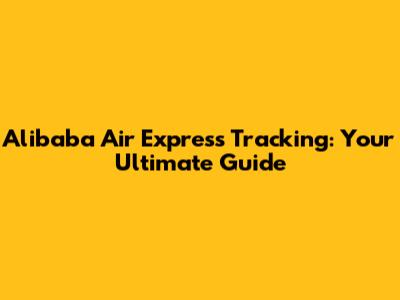 Alibaba Air Express Tracking: Your Ultimate Guide