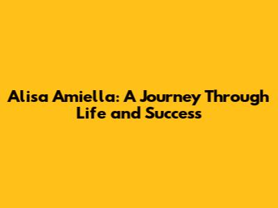 Alisa Amiella: A Journey Through Life and Success