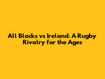 All Blacks vs Ireland: A Rugby Rivalry for the Ages