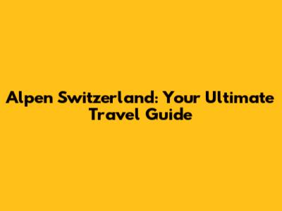 Alpen Switzerland: Your Ultimate Travel Guide