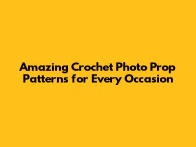 Amazing Crochet Photo Prop Patterns for Every Occasion