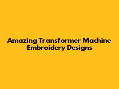 Amazing Transformer Machine Embroidery Designs