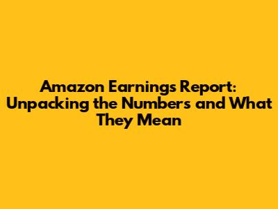 Amazon Earnings Report: Unpacking the Numbers and What They Mean