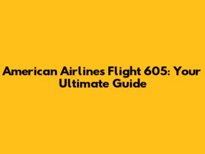 American Airlines Flight 605: Your Ultimate Guide