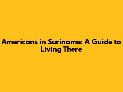 Americans in Suriname: A Guide to Living There