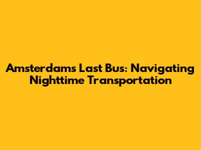 Amsterdam's Last Bus: Navigating Nighttime Transportation