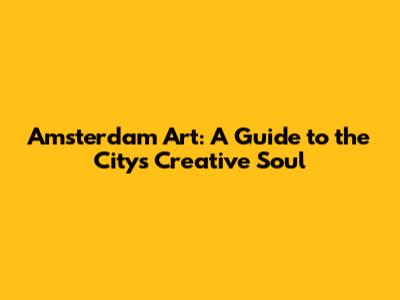 Amsterdam Art: A Guide to the City's Creative Soul