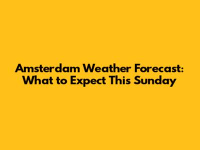 Amsterdam Weather Forecast: What to Expect This Sunday