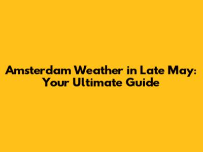 Amsterdam Weather in Late May: Your Ultimate Guide