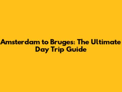 Amsterdam to Bruges: The Ultimate Day Trip Guide