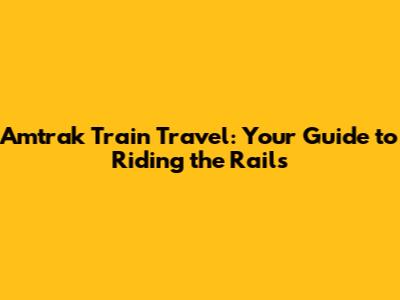 Amtrak Train Travel: Your Guide to Riding the Rails